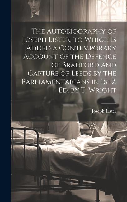 The Autobiography of Joseph Lister, to Which Is Added a Contemporary Account of the Defence of Bradford and Capture of Leeds by the Parliamentarians i