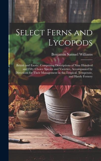 Select Ferns and Lycopods: British and Exotic: Comprising Descriptions of Nine Hundred and Fifty Choice Species and Varieties, Accompanied by Dir