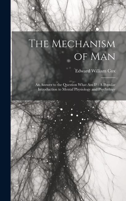 The Mechanism of Man: An Answer to the Question What Am I?: A Popular Introduction to Mental Physiology and Psychology