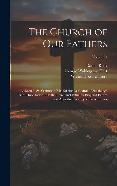 The Church of Our Fathers: As Seen in St. Osmund's Rite for the Cathedral of Salisbury: With Dissertations On the Belief and Ritual in England Be