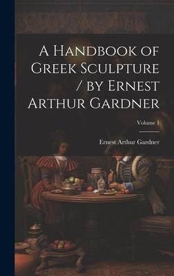 A Handbook of Greek Sculpture / by Ernest Arthur Gardner; Volume 1