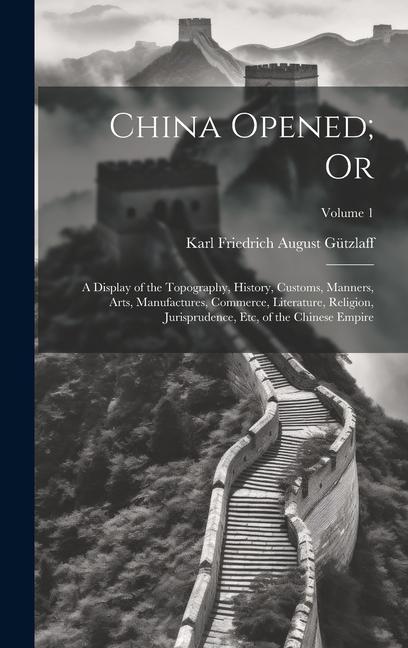 China Opened; Or: A Display of the Topography, History, Customs, Manners, Arts, Manufactures, Commerce, Literature, Religion, Jurisprude