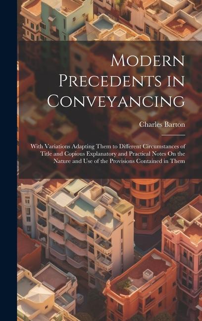 Modern Precedents in Conveyancing: With Variations Adapting Them to Different Circumstances of Title and Copious Explanatory and Practical Notes On th