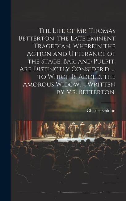 The Life of Mr. Thomas Betterton, the Late Eminent Tragedian. Wherein the Action and Utterance of the Stage, Bar, and Pulpit, Are Distinctly Consider'