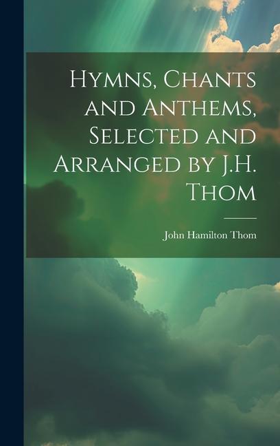 Hymns, Chants and Anthems, Selected and Arranged by J.H. Thom