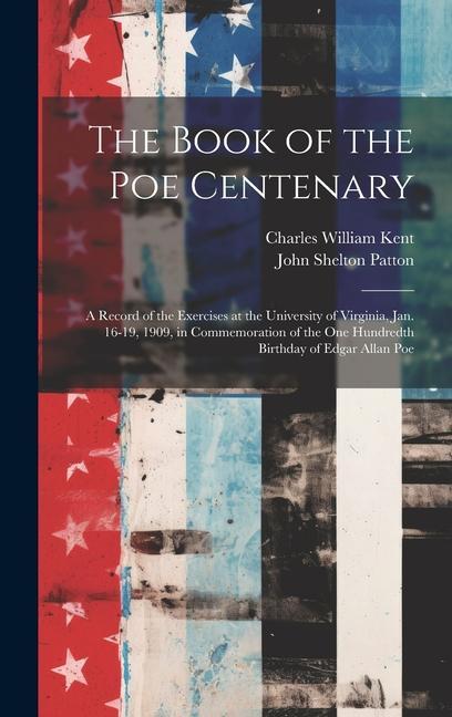 The Book of the Poe Centenary: A Record of the Exercises at the University of Virginia, Jan. 16-19, 1909, in Commemoration of the One Hundredth Birth