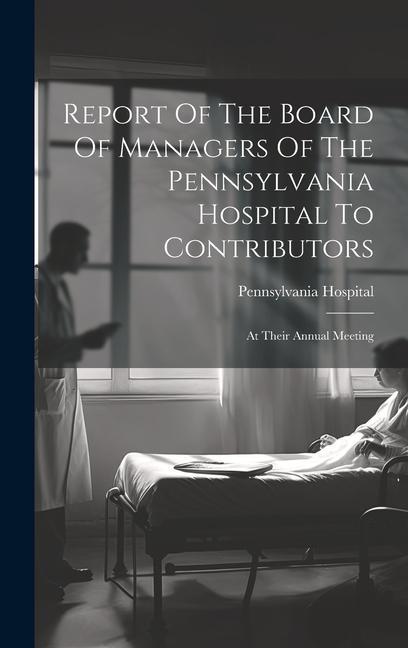 Report Of The Board Of Managers Of The Pennsylvania Hospital To Contributors: At Their Annual Meeting