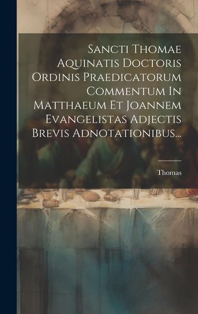 Sancti Thomae Aquinatis Doctoris Ordinis Praedicatorum Commentum In Matthaeum Et Joannem Evangelistas Adjectis Brevis Adnotationibus...