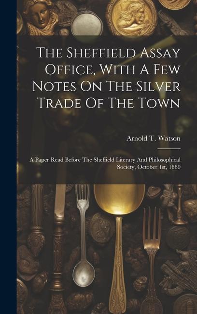 The Sheffield Assay Office, With A Few Notes On The Silver Trade Of The Town: A Paper Read Before The Sheffield Literary And Philosophical Society, Oc