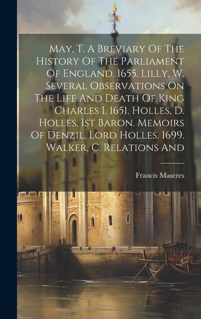 May, T. A Breviary Of The History Of The Parliament Of England. 1655. Lilly, W. Several Observations On The Life And Death Of King Charles I. 1651. Ho