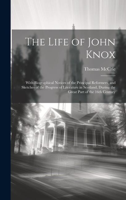 The Life of John Knox: With Biographical Notices of the Principal Reformers, and Sketches of the Progress of Literature in Scotland, During t