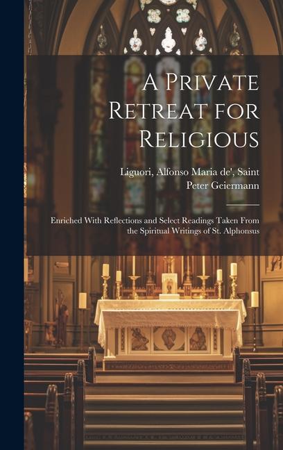 A Private Retreat for Religious; Enriched With Reflections and Select Readings Taken From the Spiritual Writings of St. Alphonsus