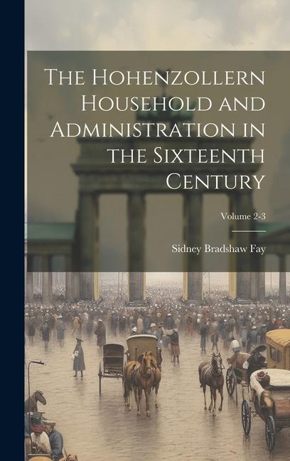 The Hohenzollern Household and Administration in the Sixteenth Century; Volume 2-3