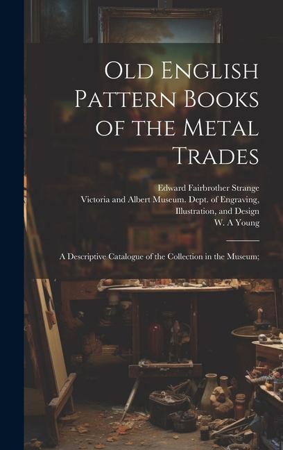 Old English Pattern Books of the Metal Trades; a Descriptive Catalogue of the Collection in the Museum;