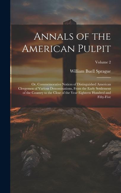 Annals of the American Pulpit; or, Commemorative Notices of Distinguished American Clergymen of Various Denominations, From the Early Settlement of th