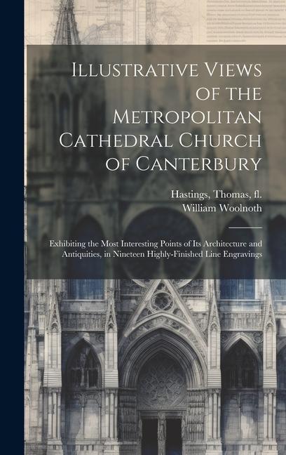 Illustrative Views of the Metropolitan Cathedral Church of Canterbury: Exhibiting the Most Interesting Points of Its Architecture and Antiquities, in