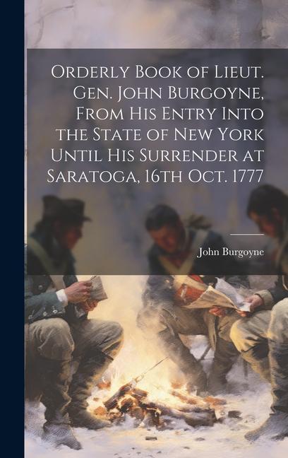 Orderly Book of Lieut. Gen. John Burgoyne, From His Entry Into the State of New York Until His Surrender at Saratoga, 16th Oct. 1777