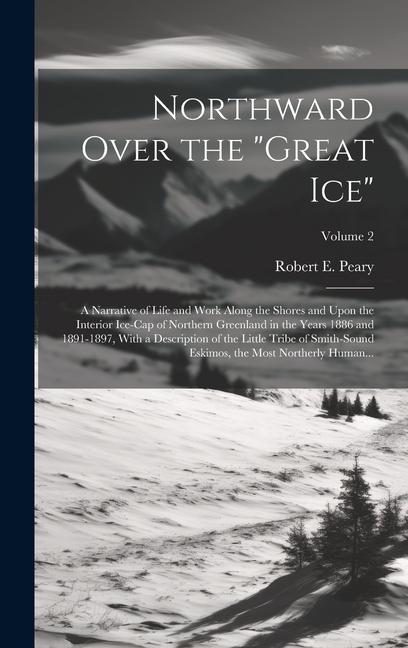 Northward Over the "great Ice": A Narrative of Life and Work Along the Shores and Upon the Interior Ice-cap of Northern Greenland in the Years 1886 an