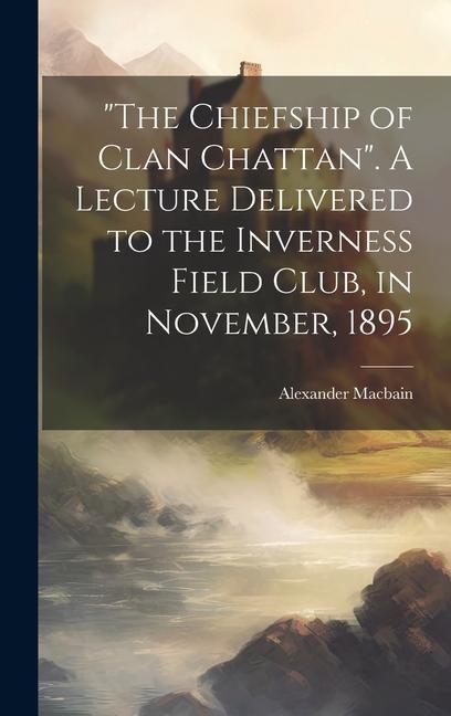 "The Chiefship of Clan Chattan". A Lecture Delivered to the Inverness Field Club, in November, 1895