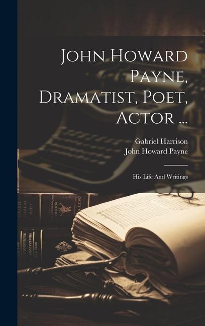 John Howard Payne, Dramatist, Poet, Actor ...: His Life And Writings