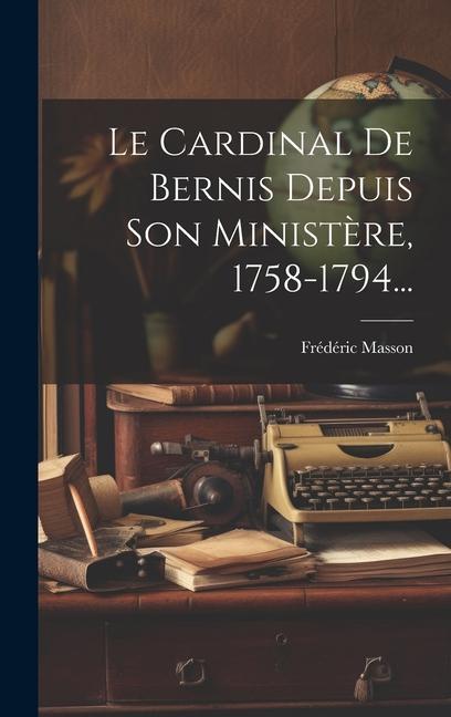 Le Cardinal De Bernis Depuis Son Ministère, 1758-1794...