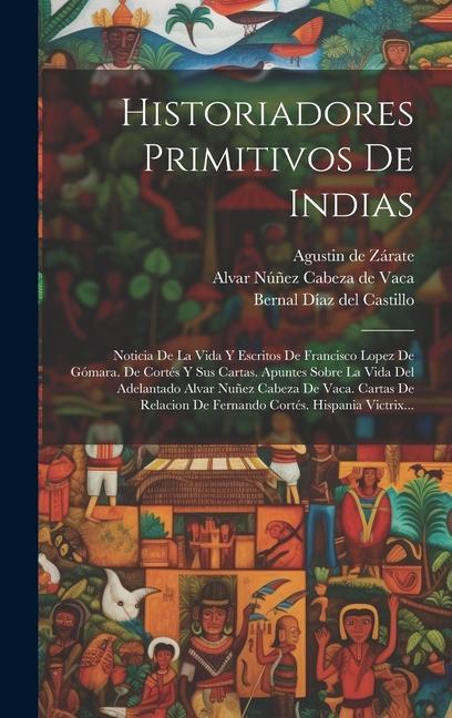 Historiadores Primitivos De Indias: Noticia De La Vida Y Escritos De Francisco Lopez De Gómara. De Cortés Y Sus Cartas. Apuntes Sobre La Vida Del Adel