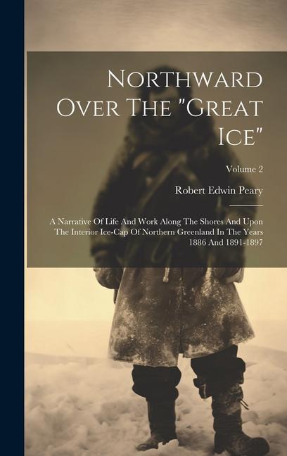 Northward Over The "great Ice": A Narrative Of Life And Work Along The Shores And Upon The Interior Ice-cap Of Northern Greenland In The Years 1886 An