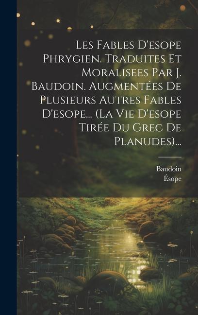 Les Fables D'esope Phrygien. Traduites Et Moralisees Par J. Baudoin. Augmentées De Plusieurs Autres Fables D'esope... (la Vie D'esope Tirée Du Grec De