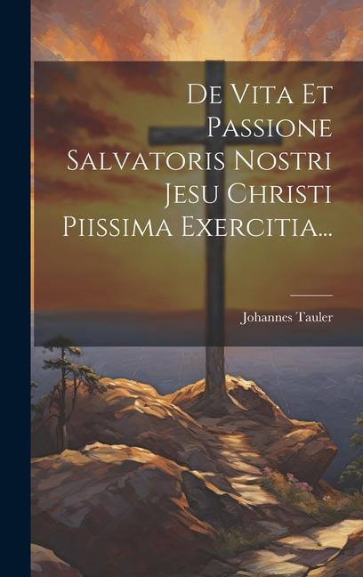 De Vita Et Passione Salvatoris Nostri Jesu Christi Piissima Exercitia...