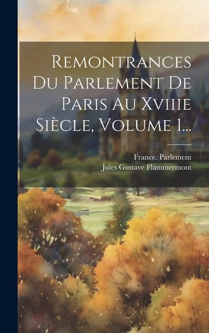 Remontrances Du Parlement De Paris Au Xviiie Siècle, Volume 1...