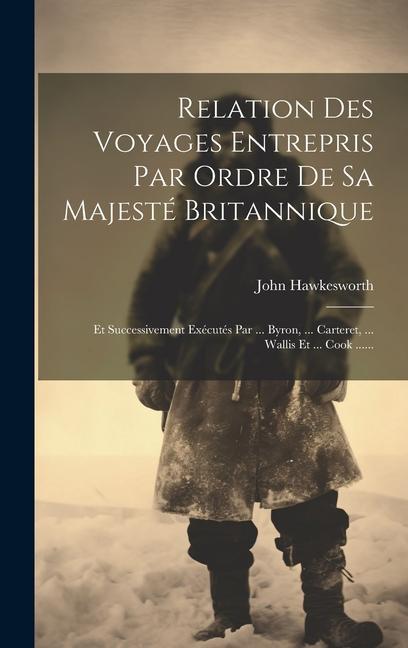 Relation Des Voyages Entrepris Par Ordre De Sa Majesté Britannique: Et Successivement Exécutés Par ... Byron, ... Carteret, ... Wallis Et ... Cook ...