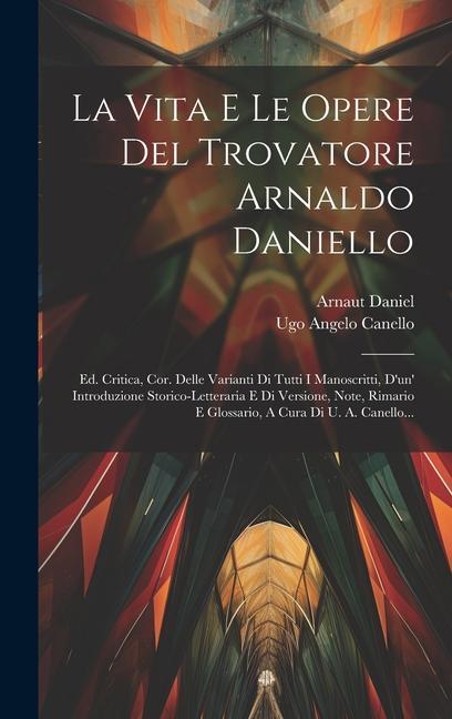 La Vita E Le Opere Del Trovatore Arnaldo Daniello: Ed. Critica, Cor. Delle Varianti Di Tutti I Manoscritti, D'un' Introduzione Storico-letteraria E Di