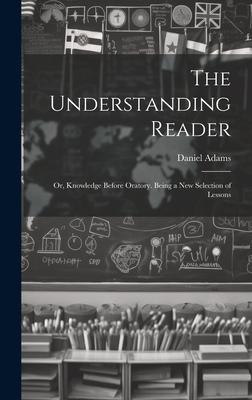 The Understanding Reader: Or, Knowledge Before Oratory. Being a New Selection of Lessons