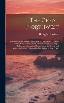 The Great Northwest: A Guidebook and Itinerary for the Use of Tourists and Travelers Over the Lines of the Northern Pacific Railroad, the O