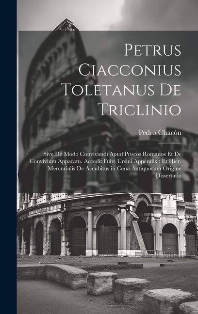 Petrus Ciacconius Toletanus De Triclinio: Sive De Modo Convivandi Apud Priscos Romanos Et De Convivium Apparatu. Accedit Fulvi Ursini Appendix; Et Hie