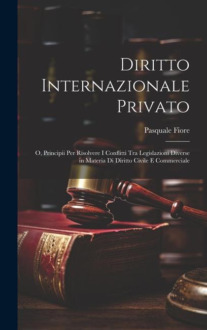 Diritto Internazionale Privato: O, Principii Per Risolvere I Conflitti Tra Legislazioni Diverse in Materia Di Diritto Civile E Commerciale