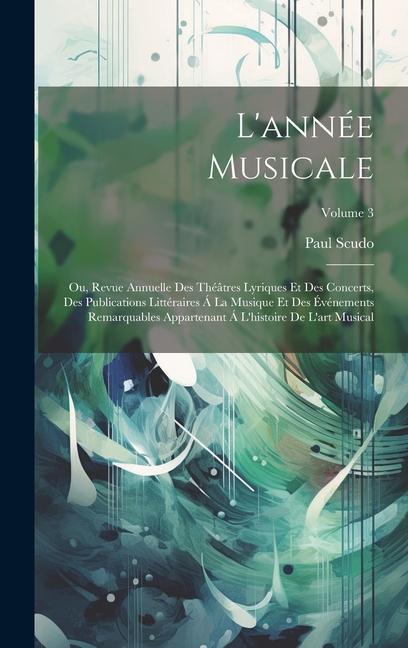 L'année Musicale; Ou, Revue Annuelle Des Théâtres Lyriques Et Des Concerts, Des Publications Littéraires Á La Musique Et Des Événements Remarquables A