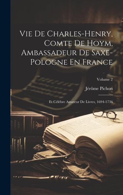 Vie De Charles-Henry, Comte De Hoym, Ambassadeur De Saxe-Pologne En France: Et Célèbre Amateur De Livres, 1694-1736; Volume 2