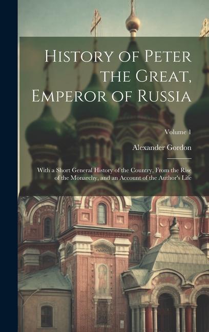 History of Peter the Great, Emperor of Russia: With a Short General History of the Country, From the Rise of the Monarchy, and an Account of the Autho