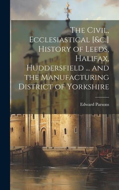 The Civil, Ecclesiastical [&c.] History of Leeds, Halifax, Huddersfield ... and the Manufacturing District of Yorkshire