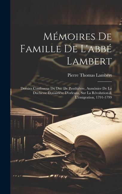 Mémoires De Famille De L'abbé Lambert: Dernier Confesseur Du Duc De Penthièvre, Aumônier De La Duchesse Douairière D'orleans, Sur La Révolution & L'ém