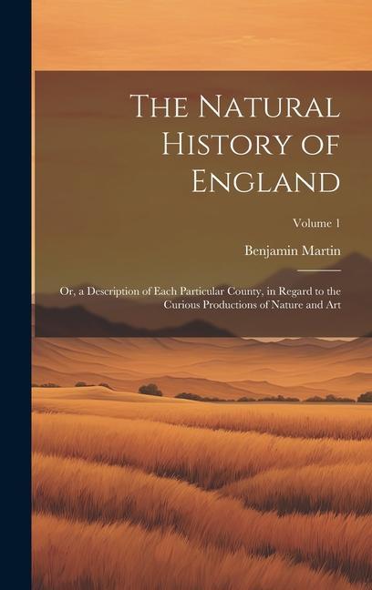 The Natural History of England: Or, a Description of Each Particular County, in Regard to the Curious Productions of Nature and Art; Volume 1