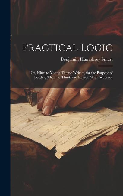 Practical Logic: Or, Hints to Young Theme-Writers, for the Purpose of Leading Them to Think and Reason With Accuracy