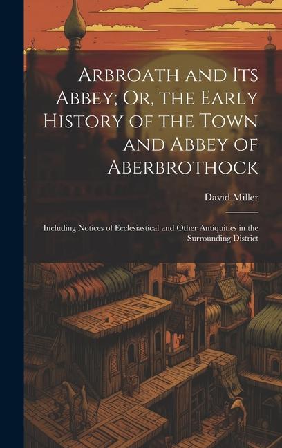 Arbroath and Its Abbey; Or, the Early History of the Town and Abbey of Aberbrothock: Including Notices of Ecclesiastical and Other Antiquities in the