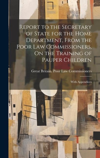 Report to the Secretary of State for the Home Department, From the Poor Law Commissioners, On the Training of Pauper Children: With Appendices