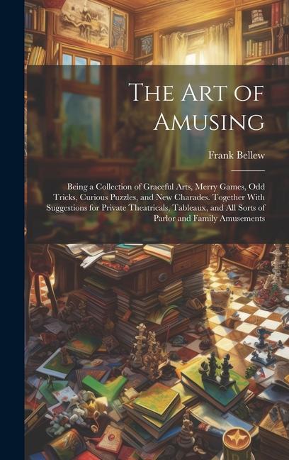 The Art of Amusing: Being a Collection of Graceful Arts, Merry Games, Odd Tricks, Curious Puzzles, and New Charades. Together With Suggest