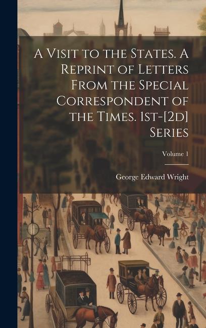 A Visit to the States. A Reprint of Letters From the Special Correspondent of the Times. 1st-[2d] Series; Volume 1