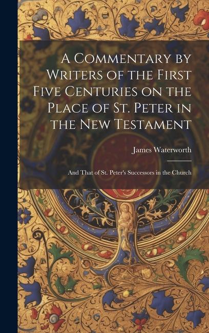 A Commentary by Writers of the First Five Centuries on the Place of St. Peter in the New Testament: And That of St. Peter's Successors in the Church