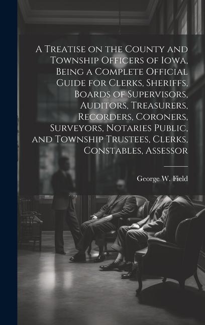 A Treatise on the County and Township Officers of Iowa, Being a Complete Official Guide for Clerks, Sheriffs, Boards of Supervisors, Auditors, Treasur