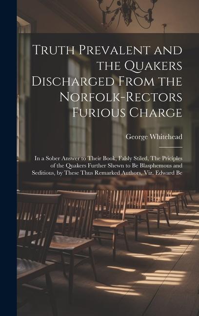 Truth Prevalent and the Quakers Discharged From the Norfolk-rectors Furious Charge: In a Sober Answer to Their Book, Falsly Stiled, The Priciples of t